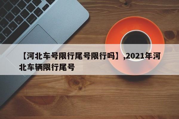 【河北车号限行尾号限行吗】,2021年河北车辆限行尾号-第1张图片