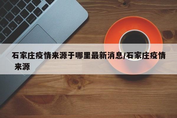 石家庄疫情来源于哪里最新消息/石家庄疫情 来源-第1张图片