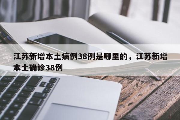 江苏新增本土病例38例是哪里的，江苏新增本土确诊38例-第1张图片