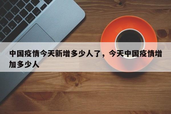 中国疫情今天新增多少人了	，今天中国疫情增加多少人-第1张图片