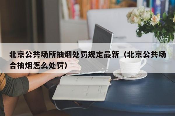 北京公共场所抽烟处罚规定最新（北京公共场合抽烟怎么处罚）-第1张图片