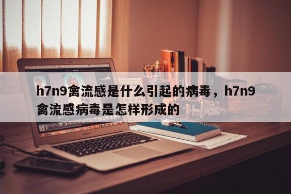 h7n9禽流感是什么引起的病毒，h7n9禽流感病毒是怎样形成的-第1张图片