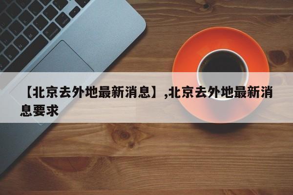 【北京去外地最新消息】,北京去外地最新消息要求-第1张图片