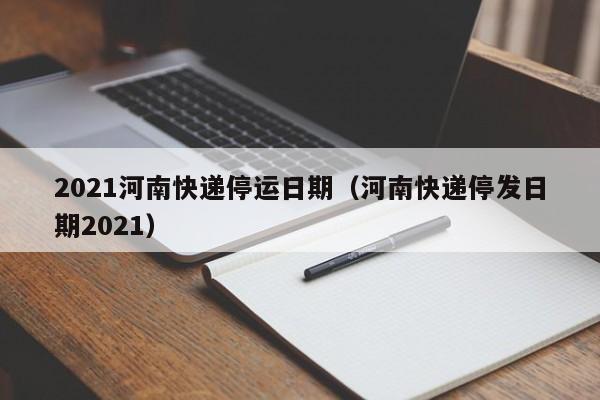 2021河南快递停运日期（河南快递停发日期2021）-第1张图片