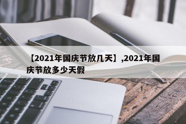 【2021年国庆节放几天】,2021年国庆节放多少天假-第1张图片