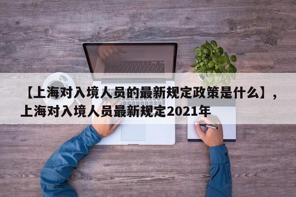 【上海对入境人员的最新规定政策是什么】,上海对入境人员最新规定2021年-第1张图片