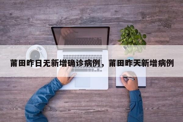 莆田昨日无新增确诊病例，莆田昨天新增病例-第1张图片