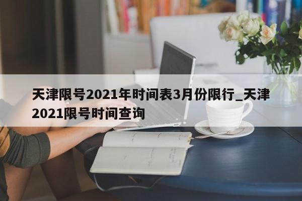 天津限号2021年时间表3月份限行_天津2021限号时间查询-第1张图片
