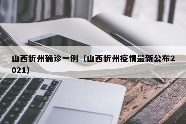 山西忻州确诊一例（山西忻州疫情最新公布2021）-第1张图片