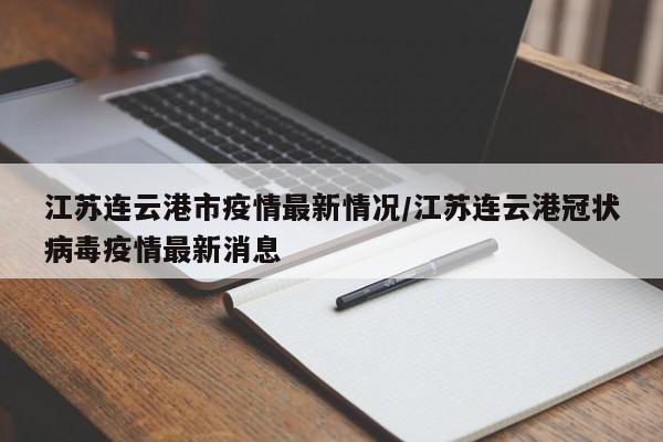 江苏连云港市疫情最新情况/江苏连云港冠状病毒疫情最新消息-第1张图片