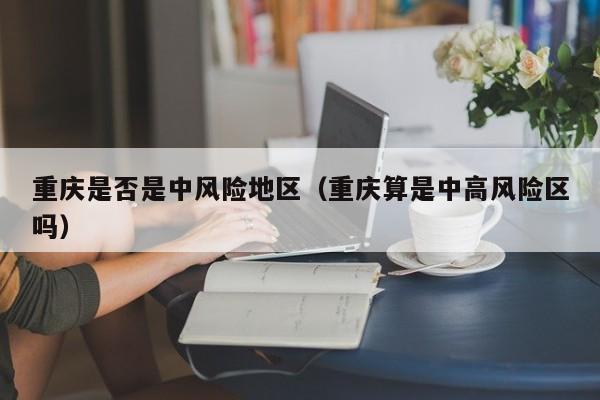 重庆是否是中风险地区（重庆算是中高风险区吗）-第1张图片