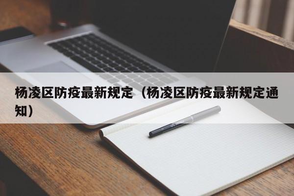 杨凌区防疫最新规定（杨凌区防疫最新规定通知）-第1张图片