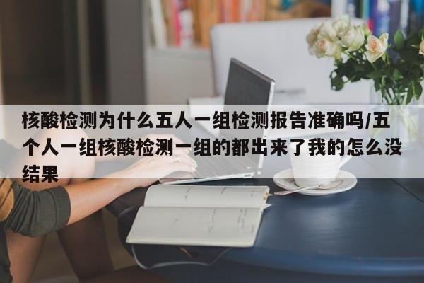 核酸检测为什么五人一组检测报告准确吗/五个人一组核酸检测一组的都出来了我的怎么没结果-第1张图片