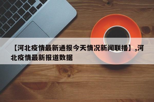 【河北疫情最新通报今天情况新闻联播】,河北疫情最新报道数据-第1张图片