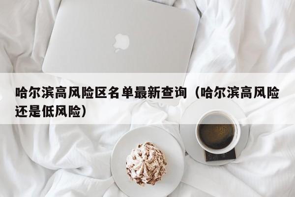 哈尔滨高风险区名单最新查询（哈尔滨高风险还是低风险）-第1张图片