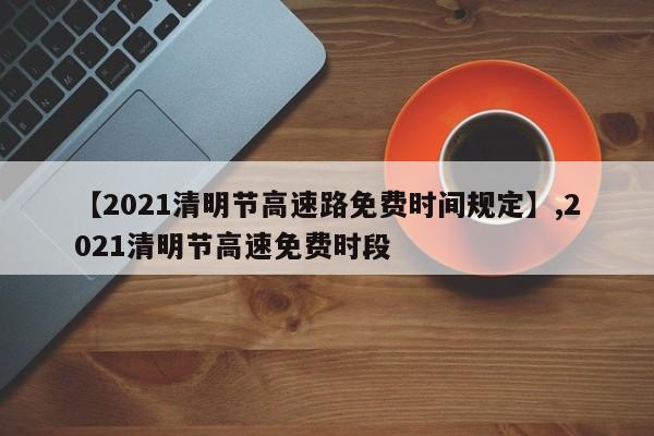 【2021清明节高速路免费时间规定】,2021清明节高速免费时段-第1张图片