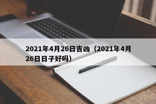 2021年4月26日吉凶（2021年4月26日日子好吗）-第1张图片