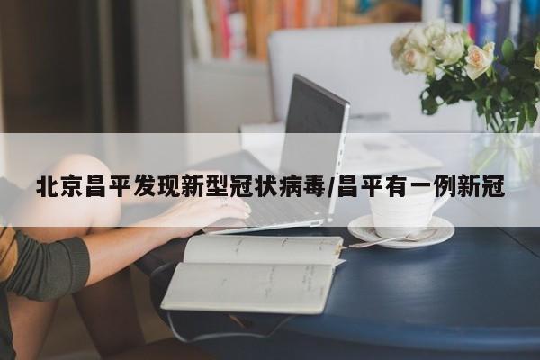 北京昌平发现新型冠状病毒/昌平有一例新冠-第1张图片