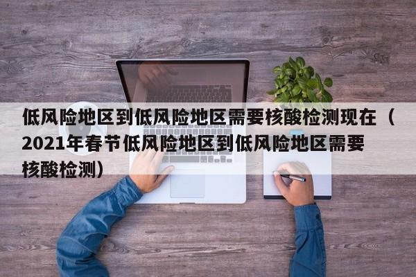 低风险地区到低风险地区需要核酸检测现在（2021年春节低风险地区到低风险地区需要核酸检测）-第1张图片