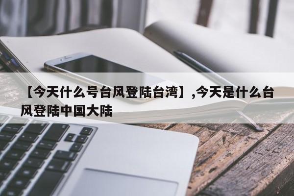 【今天什么号台风登陆台湾】,今天是什么台风登陆中国大陆-第1张图片