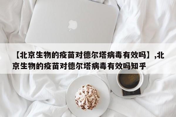【北京生物的疫苗对德尔塔病毒有效吗】,北京生物的疫苗对德尔塔病毒有效吗知乎-第1张图片
