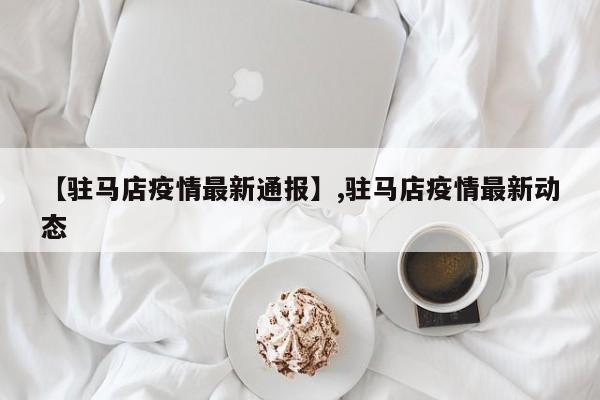 【驻马店疫情最新通报】,驻马店疫情最新动态-第1张图片