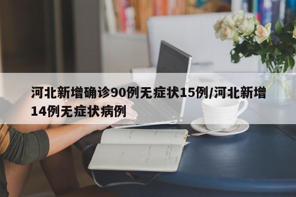 河北新增确诊90例无症状15例/河北新增14例无症状病例-第1张图片