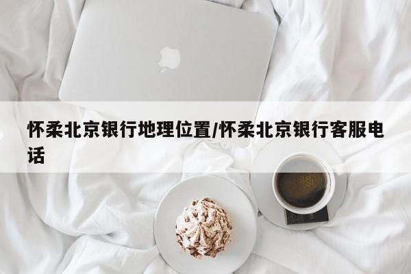 怀柔北京银行地理位置/怀柔北京银行客服电话-第1张图片