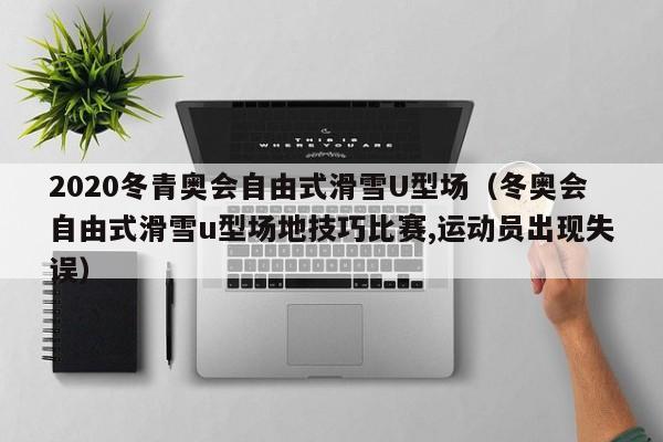 2020冬青奥会自由式滑雪U型场（冬奥会自由式滑雪u型场地技巧比赛,运动员出现失误）-第1张图片
