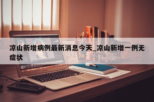 凉山新增病例最新消息今天_凉山新增一例无症状-第1张图片