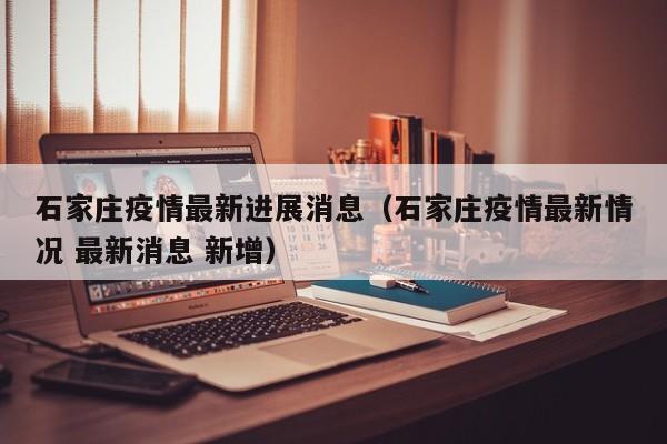 石家庄疫情最新进展消息（石家庄疫情最新情况 最新消息 新增）-第1张图片