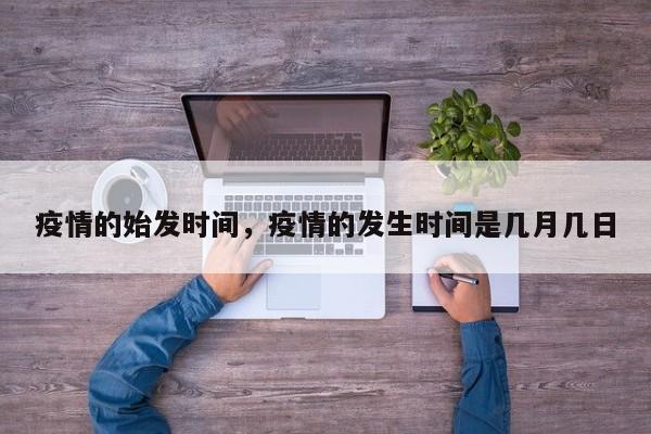 疫情的始发时间	，疫情的发生时间是几月几日-第1张图片