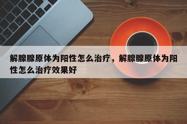 解腺腺原体为阳性怎么治疗，解腺腺原体为阳性怎么治疗效果好-第1张图片