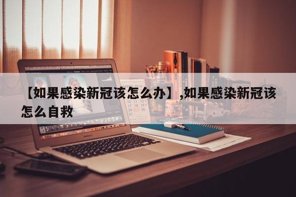 【如果感染新冠该怎么办】,如果感染新冠该怎么自救-第1张图片
