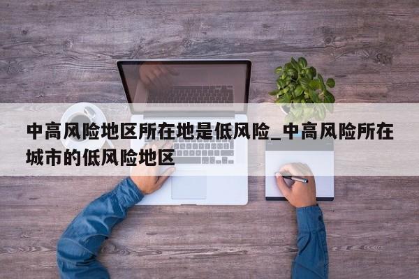 中高风险地区所在地是低风险_中高风险所在城市的低风险地区-第1张图片