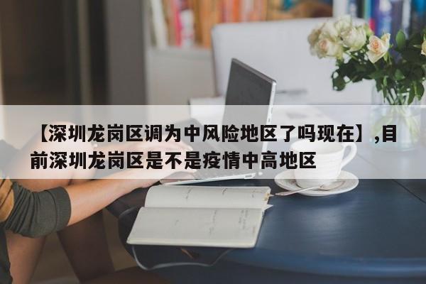 【深圳龙岗区调为中风险地区了吗现在】,目前深圳龙岗区是不是疫情中高地区-第1张图片