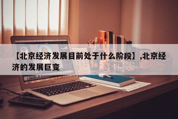 【北京经济发展目前处于什么阶段】,北京经济的发展巨变-第1张图片