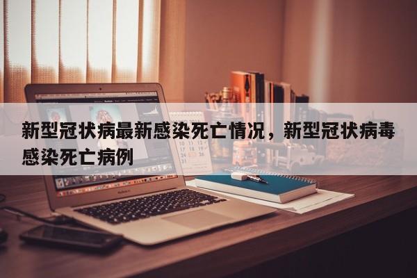 新型冠状病最新感染死亡情况	，新型冠状病毒感染死亡病例-第1张图片