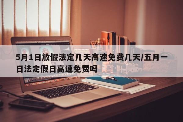 5月1日放假法定几天高速免费几天/五月一日法定假日高速免费吗-第1张图片