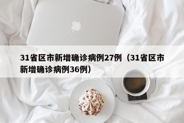 31省区市新增确诊病例27例（31省区市新增确诊病例36例）-第1张图片
