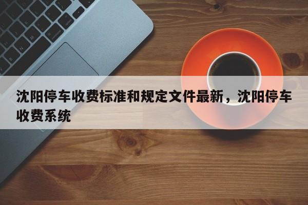 沈阳停车收费标准和规定文件最新，沈阳停车收费系统-第1张图片