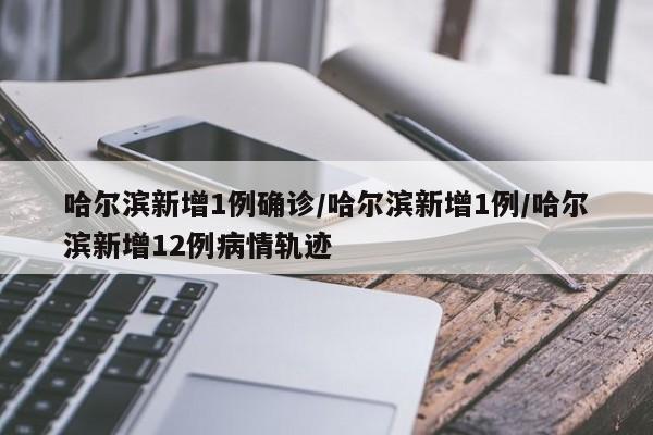 哈尔滨新增1例确诊/哈尔滨新增1例/哈尔滨新增12例病情轨迹-第1张图片