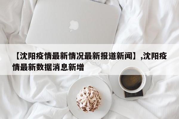 【沈阳疫情最新情况最新报道新闻】,沈阳疫情最新数据消息新增-第1张图片