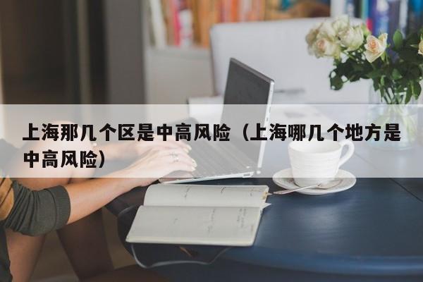 上海那几个区是中高风险（上海哪几个地方是中高风险）-第1张图片