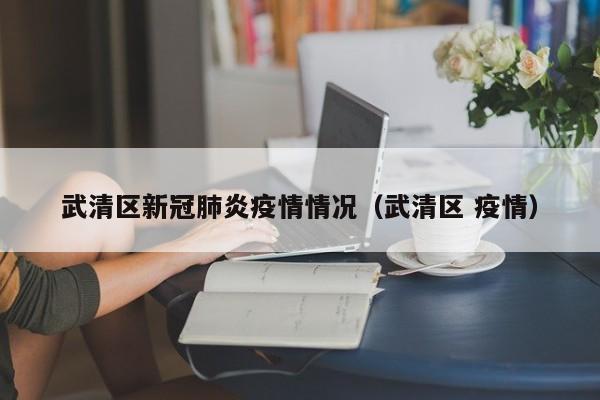 武清区新冠肺炎疫情情况（武清区 疫情）-第1张图片