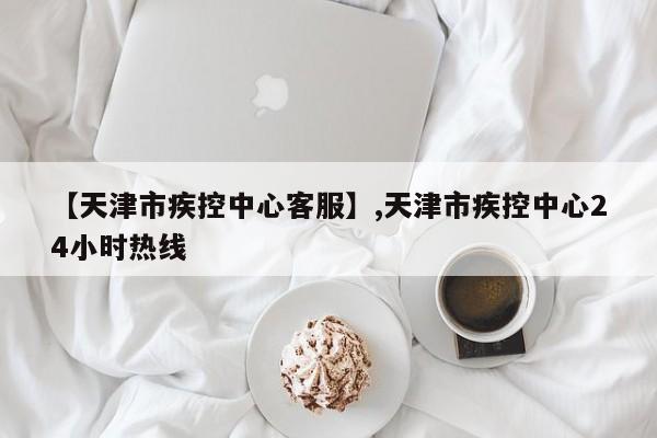 【天津市疾控中心客服】,天津市疾控中心24小时热线-第1张图片