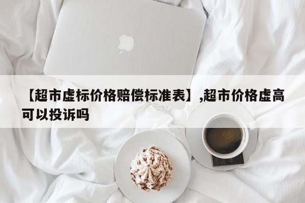 【超市虚标价格赔偿标准表】,超市价格虚高可以投诉吗-第1张图片