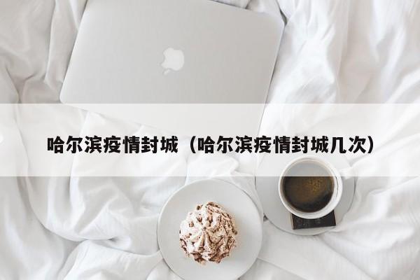 哈尔滨疫情封城（哈尔滨疫情封城几次）-第1张图片