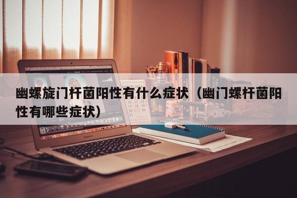 幽螺旋门杆菌阳性有什么症状（幽门螺杆菌阳性有哪些症状）-第1张图片