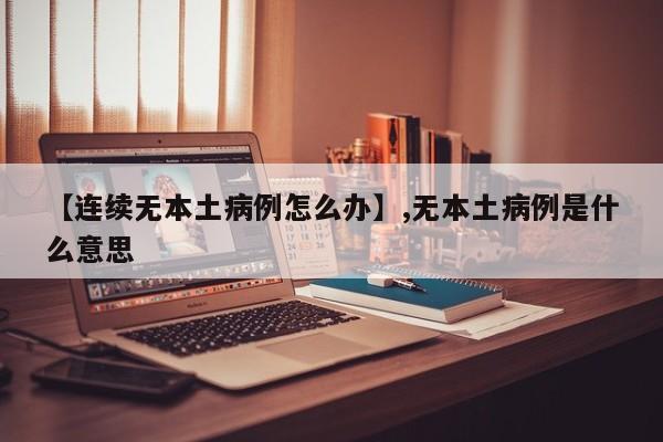 【连续无本土病例怎么办】,无本土病例是什么意思-第1张图片